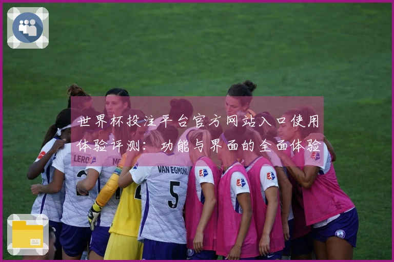 世界杯投注平台官方网站入口使用体验评测：功能与界面的全面体验分享