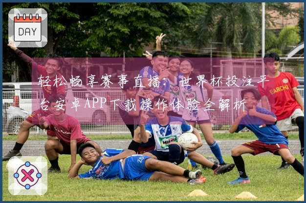 轻松畅享赛事直播:世界杯投注平台安卓APP下载操作体验全解析