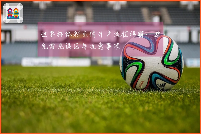世界杯体彩竞猜开户流程详解，避免常见误区与注意事项