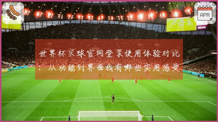 世界杯买球官网登录使用体验对比：从功能到界面我有哪些实用感受