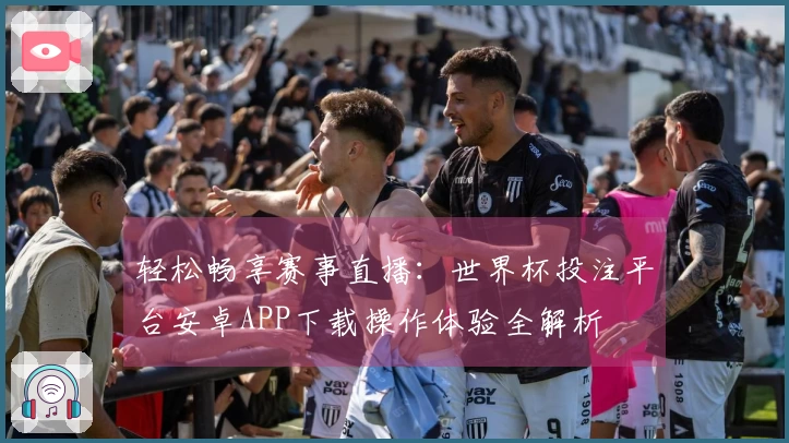 轻松畅享赛事直播：世界杯投注平台安卓APP下载操作体验全解析