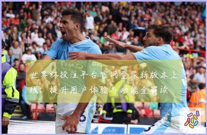 世界杯投注平台官网登录新版本上线:提升用户体验与功能全解读