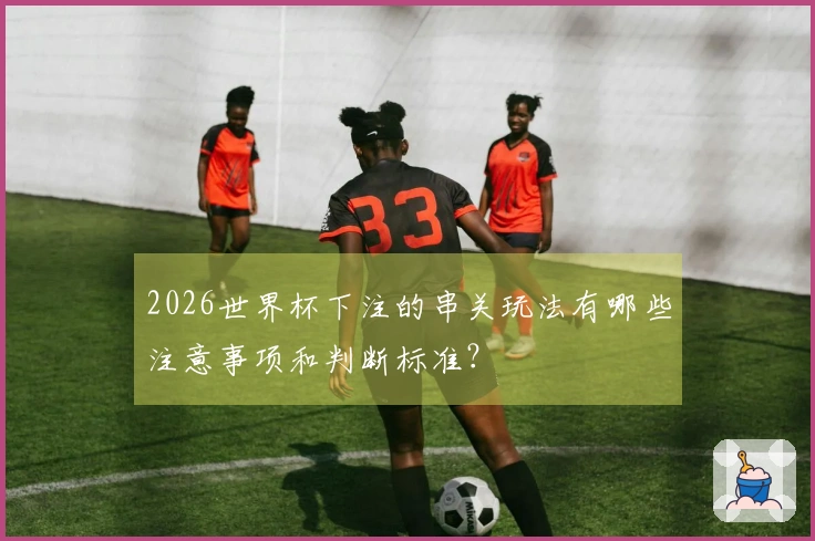 2026世界杯下注的串关玩法有哪些注意事项和判断标准？