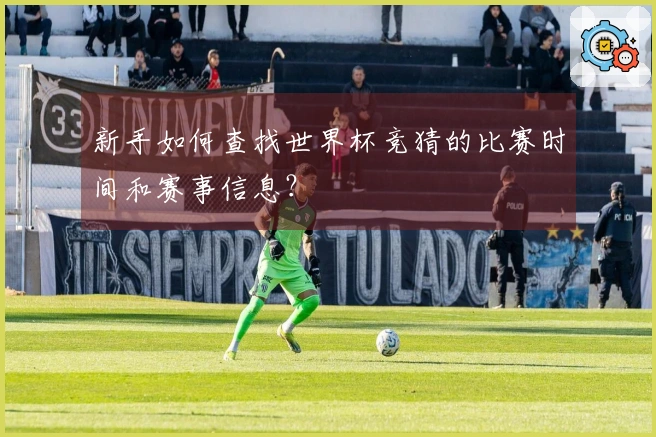 新手如何查找世界杯竞猜的比赛时间和赛事信息？