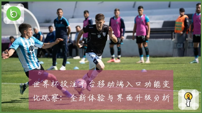 世界杯投注平台移动端入口功能变化观察：全新体验与界面升级分析