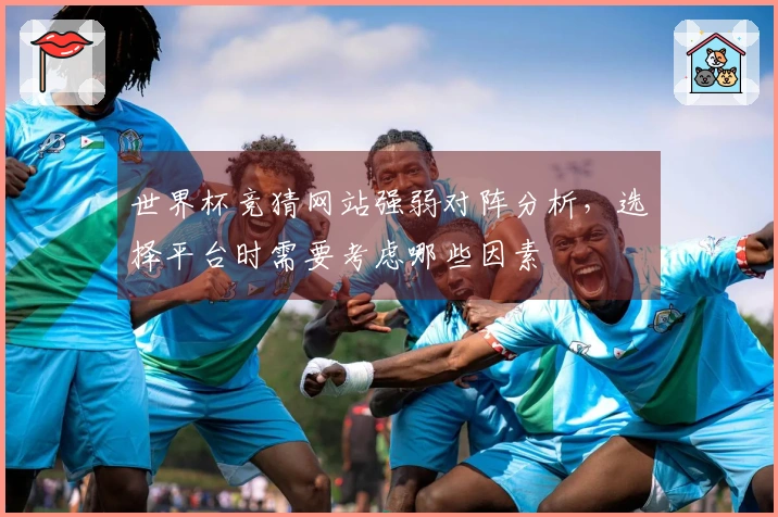 世界杯竞猜网站强弱对阵分析，选择平台时需要考虑哪些因素