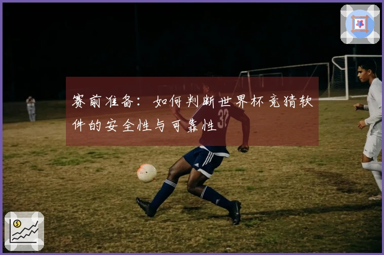 赛前准备：如何判断世界杯竞猜软件的安全性与可靠性