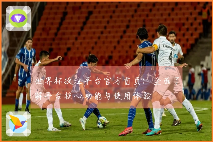 世界杯投注平台官方首页：全面了解平台核心功能与使用体验