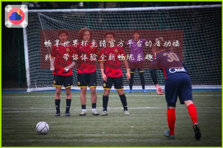 畅享世界杯竞猜官方平台的活动福利，带你体验全新畅玩乐趣！