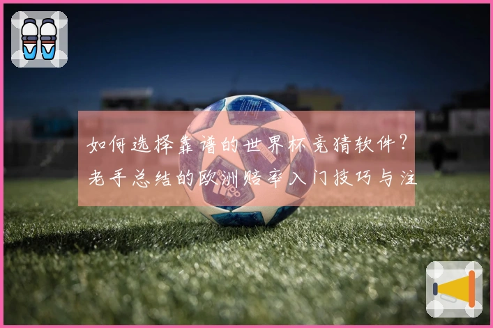 如何选择靠谱的世界杯竞猜软件？老手总结的欧洲赔率入门技巧与注意事项