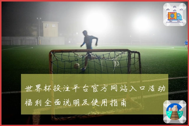 世界杯投注平台官方网站入口活动福利全面说明及使用指南