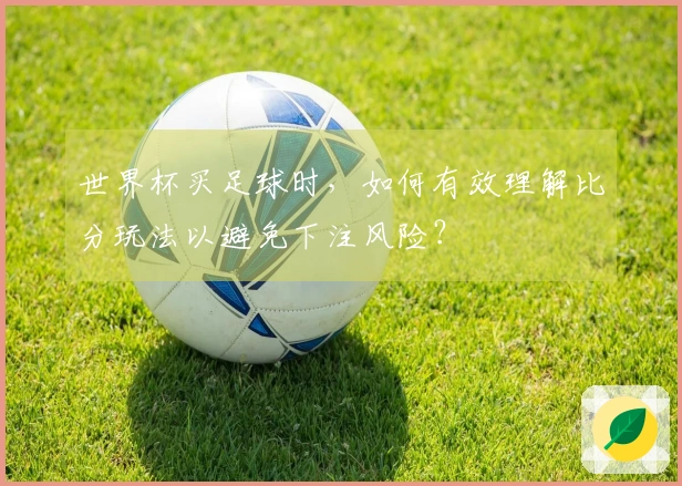 世界杯买足球时，如何有效理解比分玩法以避免下注风险？