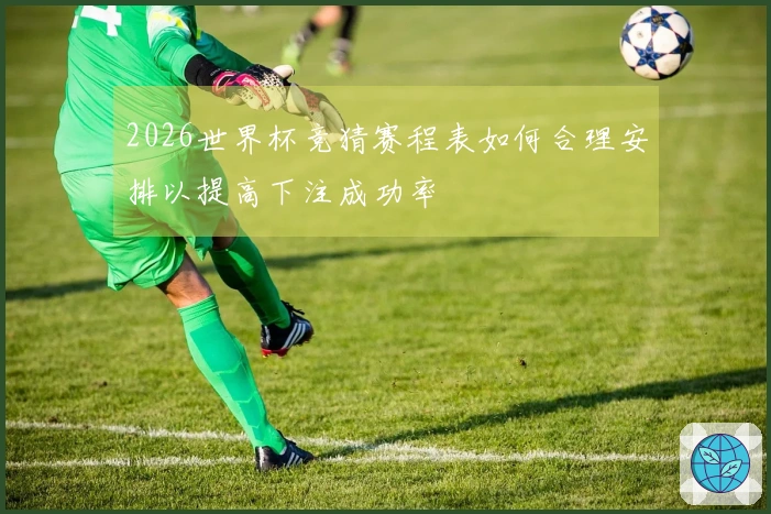 2026世界杯竞猜赛程表如何合理安排以提高下注成功率
