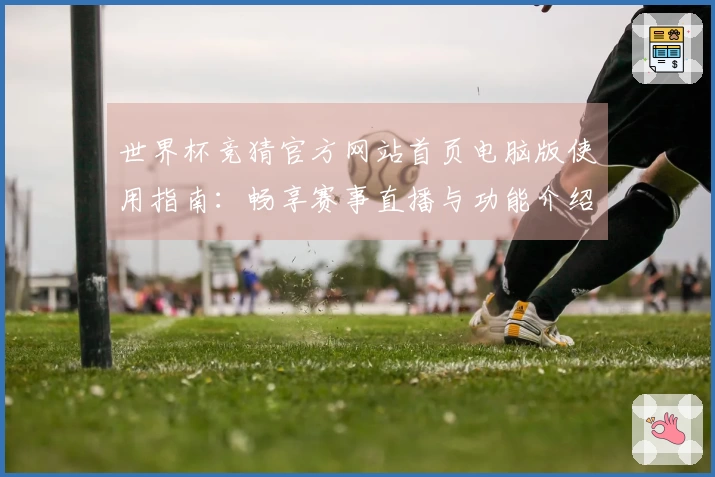 世界杯竞猜官方网站首页电脑版使用指南:畅享赛事直播与功能介绍