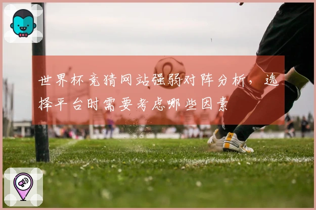 世界杯竞猜网站强弱对阵分析，选择平台时需要考虑哪些因素