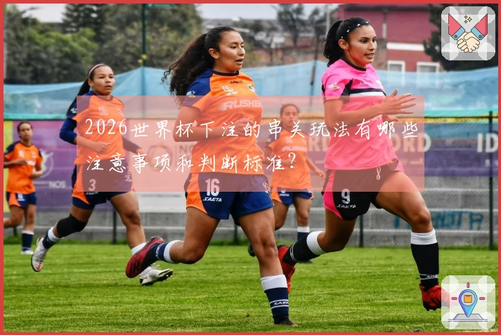 2026世界杯下注的串关玩法有哪些注意事项和判断标准？