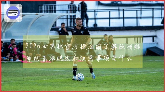 2026世界杯官方投注前了解欧洲赔率的基本规则和注意事项是什么