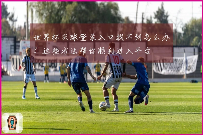 世界杯买球登录入口找不到怎么办？这些方法帮你顺利进入平台