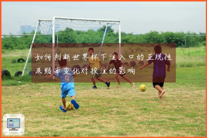 如何判断世界杯下注入口的正规性及赔率变化对投注的影响