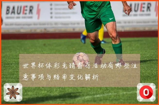 世界杯体彩竞猜首存活动有哪些注意事项与赔率变化解析