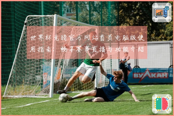 世界杯竞猜官方网站首页电脑版使用指南：畅享赛事直播与功能介绍