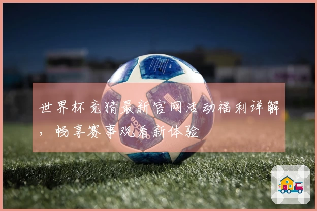 世界杯竞猜最新官网活动福利详解，畅享赛事观看新体验