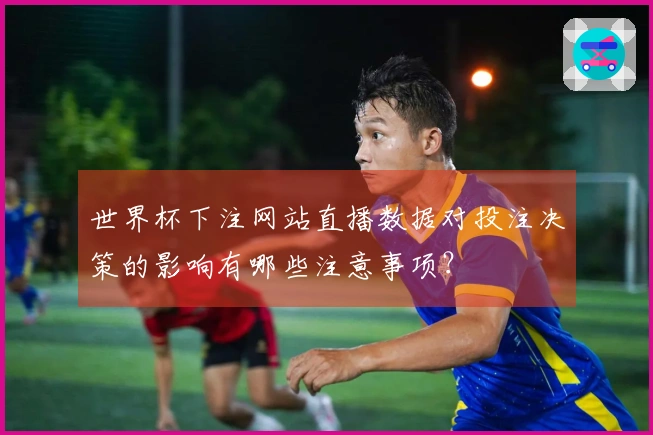 世界杯下注网站直播数据对投注决策的影响有哪些注意事项？