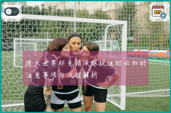 烽火世界杯竞猜滚球投注时必知的注意事项与流程解析