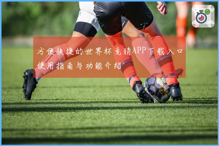 方便快捷的世界杯竞猜APP下载入口使用指南与功能介绍