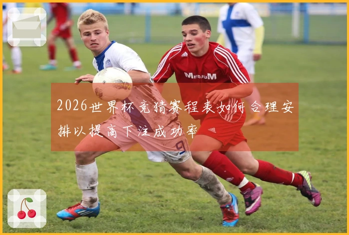 2026世界杯竞猜赛程表如何合理安排以提高下注成功率