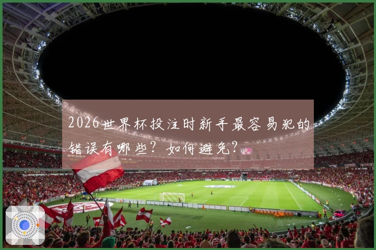 2026世界杯投注时新手最容易犯的错误有哪些?如何避免?