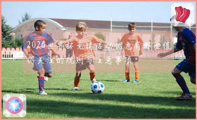 2026世界杯竞猜活动优惠有哪些值得关注的规则与注意事项
