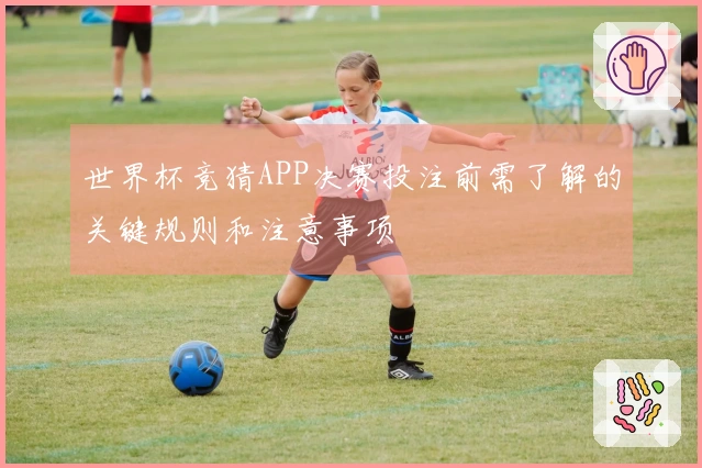 世界杯竞猜APP决赛投注前需了解的关键规则和注意事项