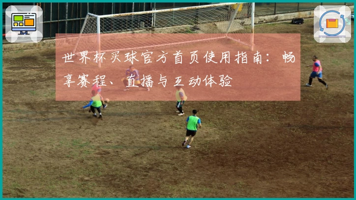 世界杯买球官方首页使用指南：畅享赛程、直播与互动体验