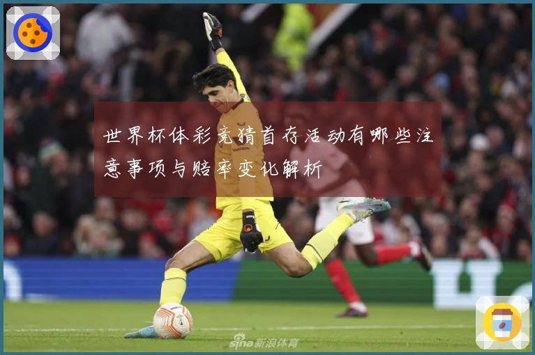 世界杯体彩竞猜首存活动有哪些注意事项与赔率变化解析