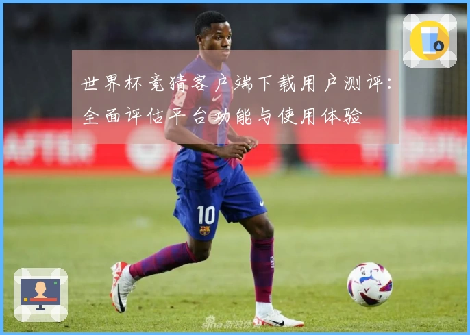 世界杯竞猜客户端下载用户测评:全面评估平台功能与使用体验