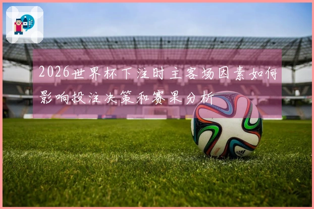 2026世界杯下注时主客场因素如何影响投注决策和赛果分析