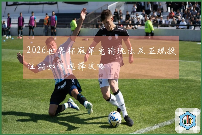 2026世界杯冠军竞猜玩法及正规投注站如何选择攻略