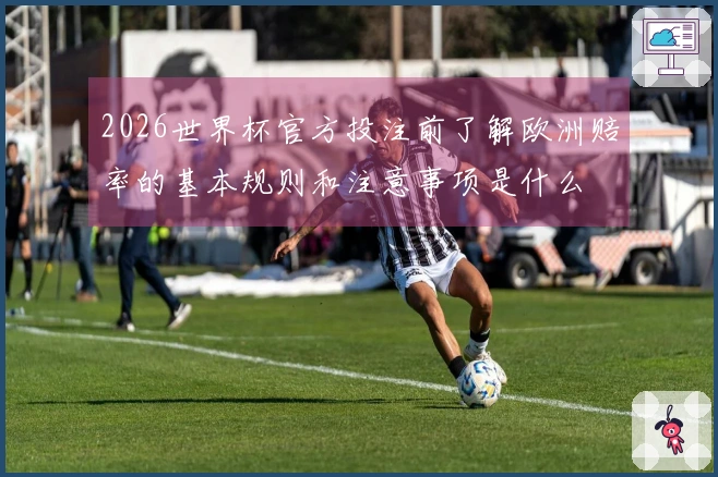 2026世界杯官方投注前了解欧洲赔率的基本规则和注意事项是什么